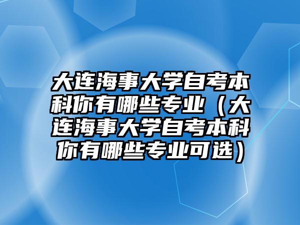 大連海事大學自考本科你有哪些專業（大連海事大學自考本科你有哪些專業可選）