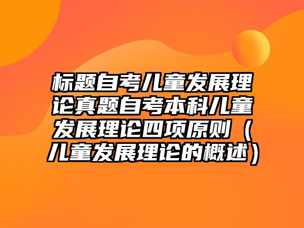 標題自考兒童發展理論真題自考本科兒童發展理論四項原則（兒童發展理論的概述）