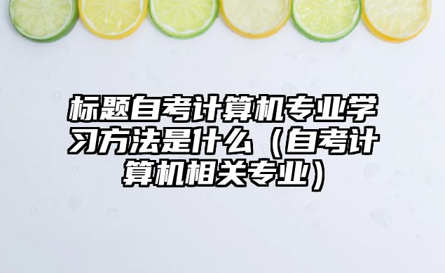 標題自考計算機專業學習方法是什么（自考計算機相關專業）