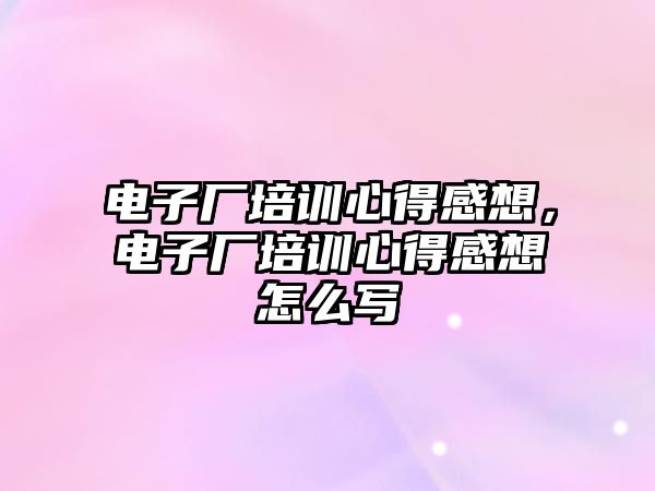 電子廠培訓心得感想，電子廠培訓心得感想怎么寫