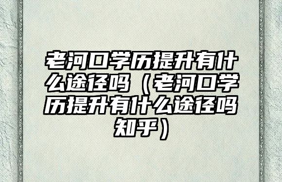 老河口學(xué)歷提升有什么途徑嗎（老河口學(xué)歷提升有什么途徑嗎知乎）