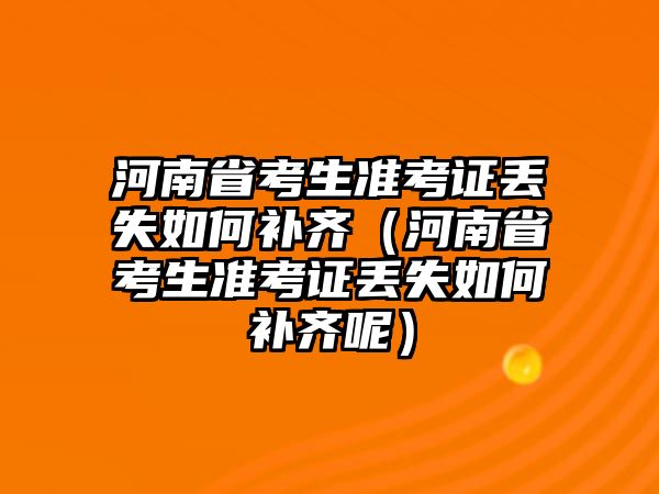 河南省考生準考證丟失如何補齊（河南省考生準考證丟失如何補齊呢）