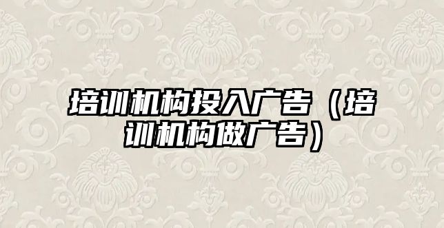 培訓機構投入廣告（培訓機構做廣告）