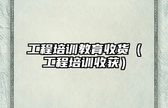 工程培訓教育收貨（工程培訓收獲）