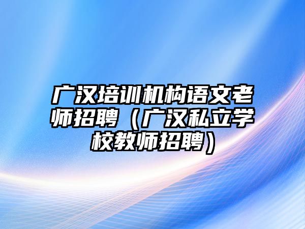 廣漢培訓機構語文老師招聘（廣漢私立學校教師招聘）