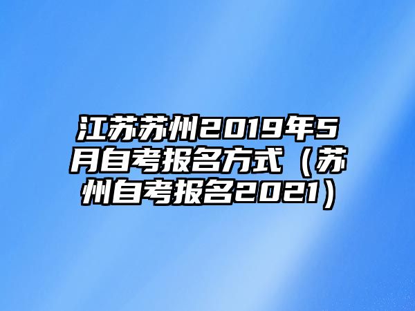 江蘇蘇州2019年5月自考報(bào)名方式（蘇州自考報(bào)名2021）