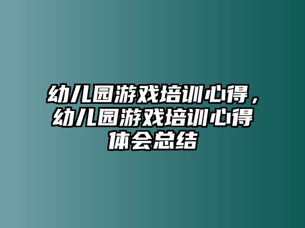 幼兒園游戲培訓(xùn)心得，幼兒園游戲培訓(xùn)心得體會總結(jié)