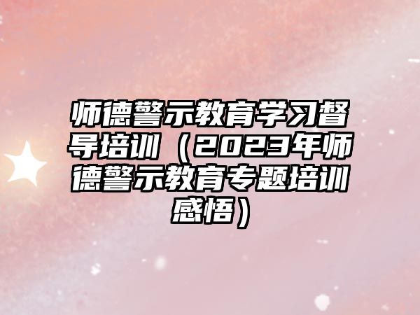 師德警示教育學(xué)習(xí)督導(dǎo)培訓(xùn)（2023年師德警示教育專題培訓(xùn)感悟）