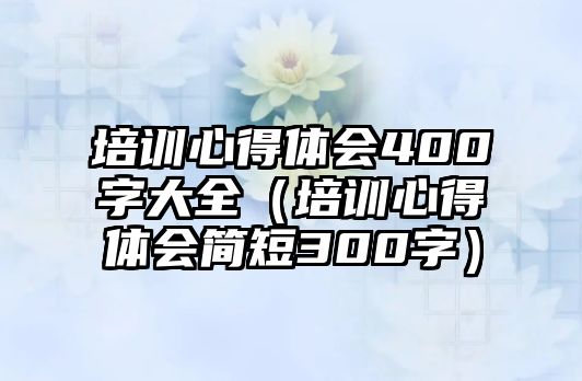 培訓心得體會400字大全（培訓心得體會簡短300字）