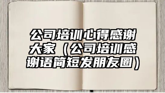 公司培訓(xùn)心得感謝大家（公司培訓(xùn)感謝語簡(jiǎn)短發(fā)朋友圈）