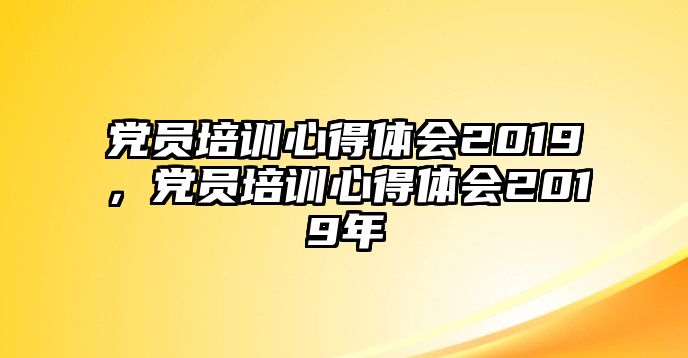 黨員培訓心得體會2019，黨員培訓心得體會2019年