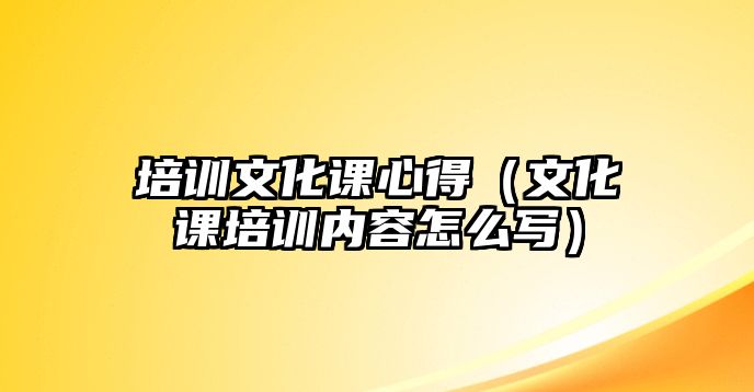 培訓文化課心得（文化課培訓內容怎么寫）