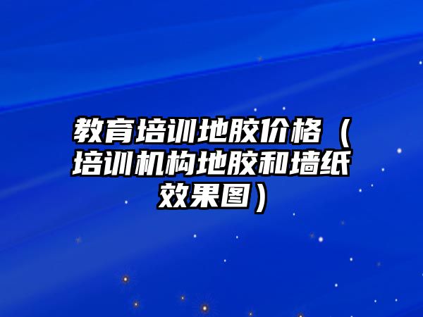 教育培訓(xùn)地膠價格（培訓(xùn)機構(gòu)地膠和墻紙效果圖）