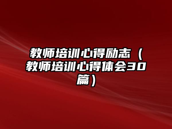 教師培訓(xùn)心得勵(lì)志（教師培訓(xùn)心得體會(huì)30篇）