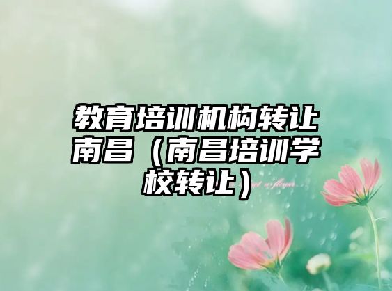 教育培訓(xùn)機(jī)構(gòu)轉(zhuǎn)讓南昌（南昌培訓(xùn)學(xué)校轉(zhuǎn)讓）