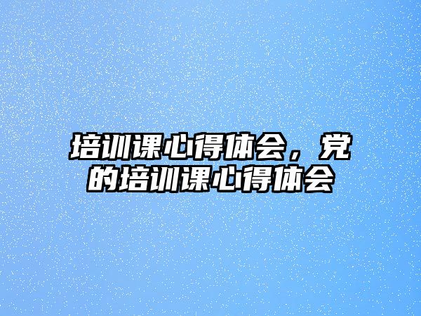 培訓課心得體會，黨的培訓課心得體會