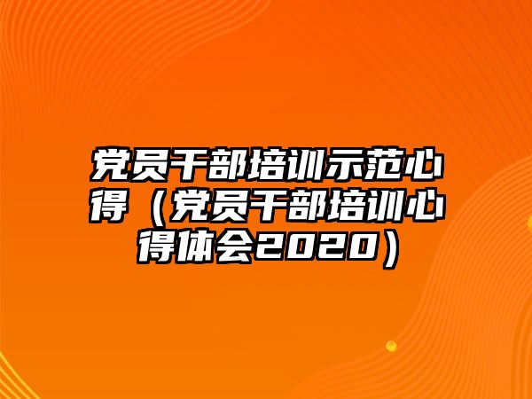 黨員干部培訓(xùn)示范心得（黨員干部培訓(xùn)心得體會2020）