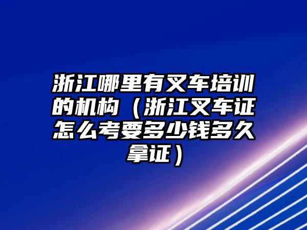 浙江哪里有叉車培訓(xùn)的機(jī)構(gòu)（浙江叉車證怎么考要多少錢多久拿證）