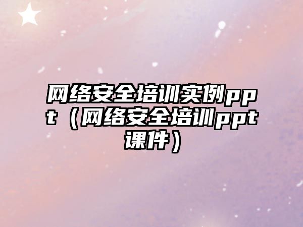 網絡安全培訓實例ppt（網絡安全培訓ppt課件）