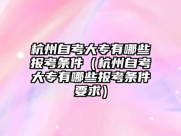 杭州自考大專有哪些報考條件（杭州自考大專有哪些報考條件要求）