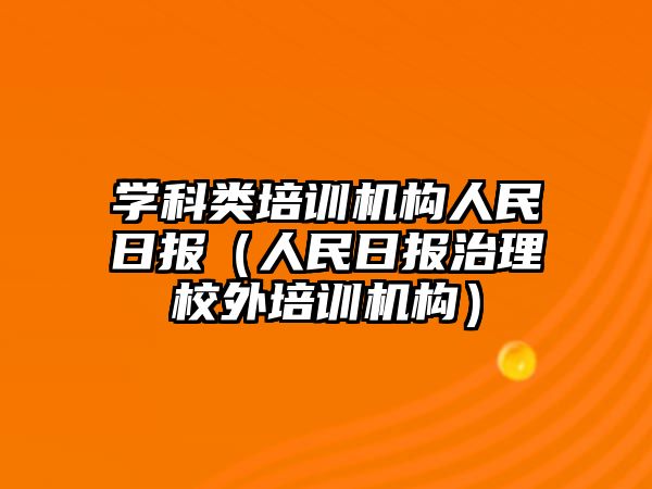 學(xué)科類培訓(xùn)機(jī)構(gòu)人民日報（人民日報治理校外培訓(xùn)機(jī)構(gòu)）