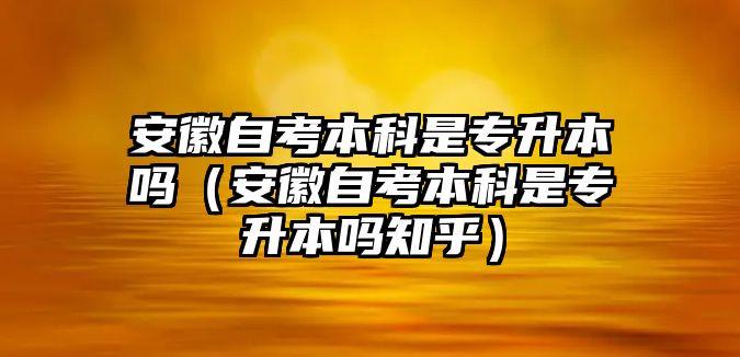 安徽自考本科是專升本嗎（安徽自考本科是專升本嗎知乎）