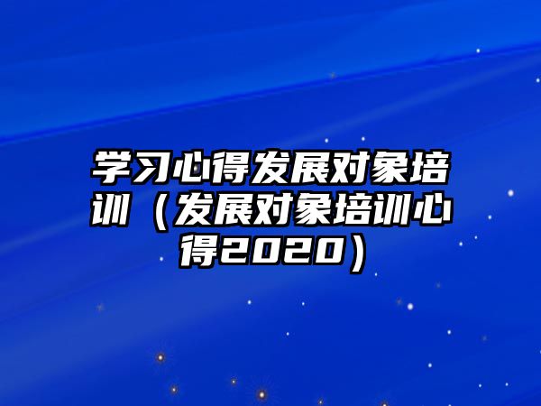 學習心得發展對象培訓（發展對象培訓心得2020）