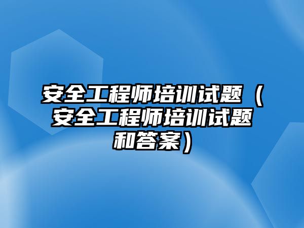 安全工程師培訓(xùn)試題（安全工程師培訓(xùn)試題和答案）