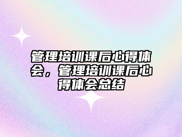 管理培訓課后心得體會，管理培訓課后心得體會總結