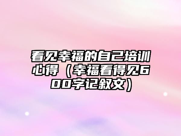 看見(jiàn)幸福的自己培訓(xùn)心得（幸福看得見(jiàn)600字記敘文）