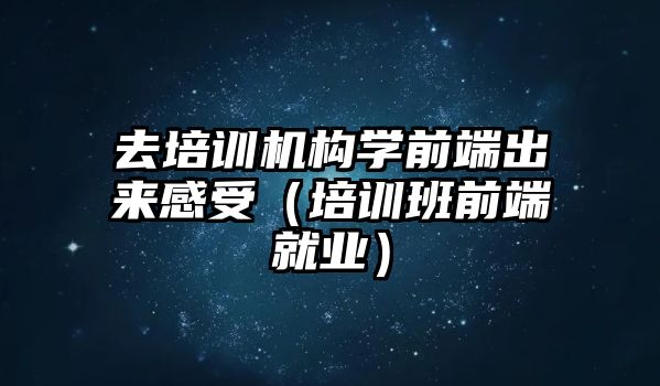 去培訓機構學前端出來感受（培訓班前端就業）