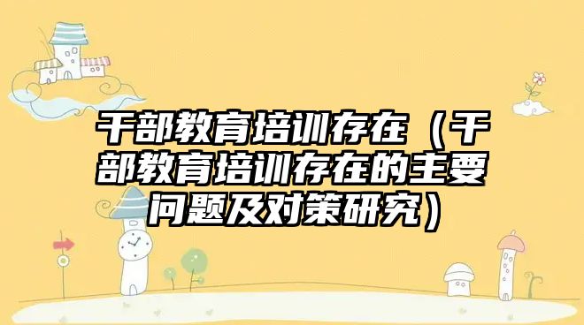 干部教育培訓存在（干部教育培訓存在的主要問題及對策研究）