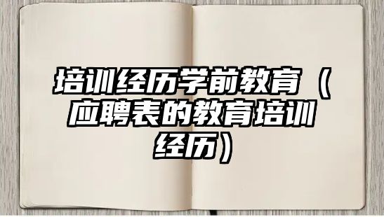 培訓經歷學前教育（應聘表的教育培訓經歷）