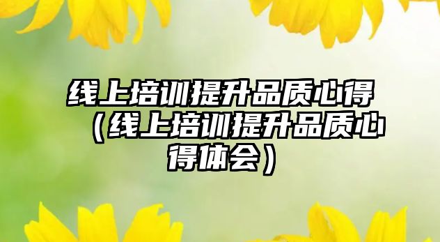 線上培訓提升品質心得（線上培訓提升品質心得體會）