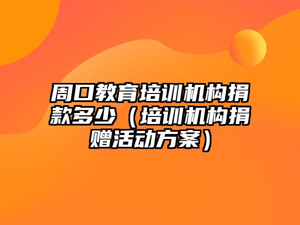 周口教育培訓機構捐款多少（培訓機構捐贈活動方案）