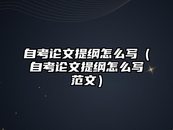 自考論文提綱怎么寫（自考論文提綱怎么寫范文）