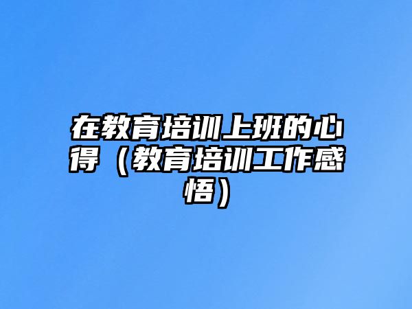 在教育培訓(xùn)上班的心得（教育培訓(xùn)工作感悟）