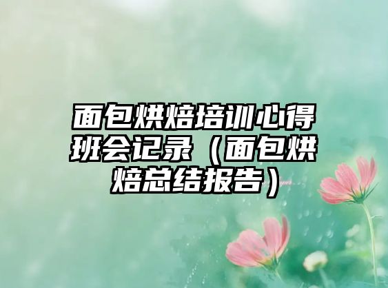 面包烘焙培訓心得班會記錄（面包烘焙總結報告）