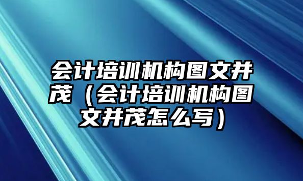 會計培訓機構圖文并茂（會計培訓機構圖文并茂怎么寫）