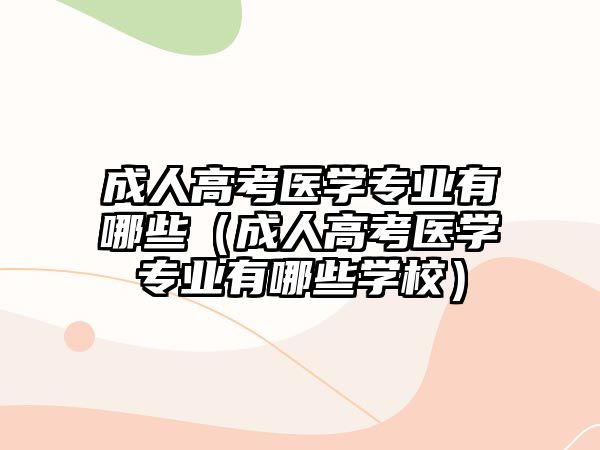 成人高考醫(yī)學(xué)專業(yè)有哪些（成人高考醫(yī)學(xué)專業(yè)有哪些學(xué)校）