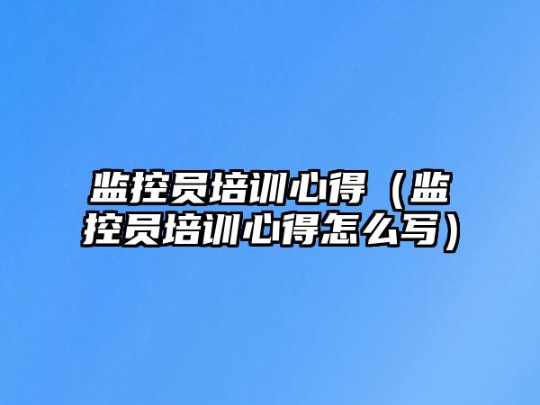 監控員培訓心得（監控員培訓心得怎么寫）