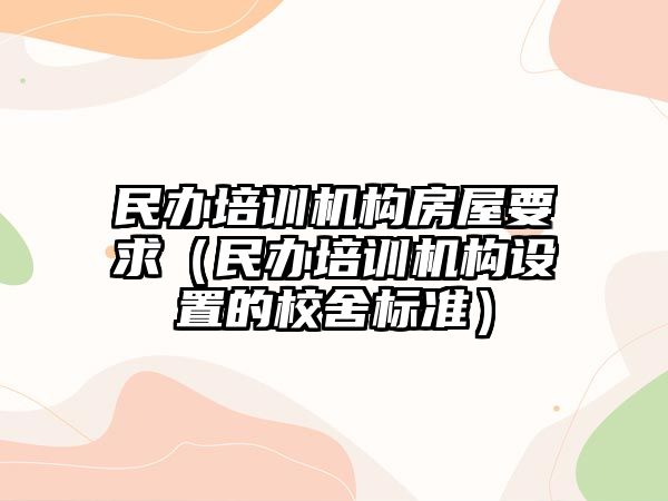 民辦培訓機構房屋要求（民辦培訓機構設置的校舍標準）