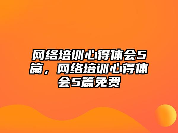 網絡培訓心得體會5篇，網絡培訓心得體會5篇免費