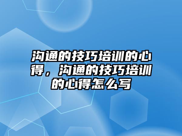 溝通的技巧培訓(xùn)的心得，溝通的技巧培訓(xùn)的心得怎么寫