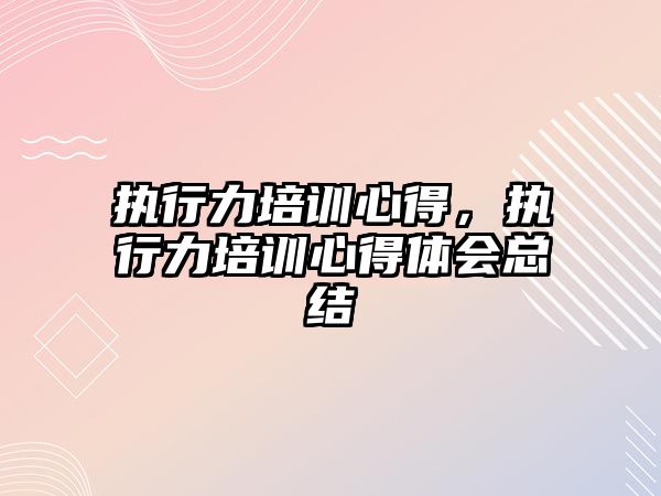 執行力培訓心得，執行力培訓心得體會總結