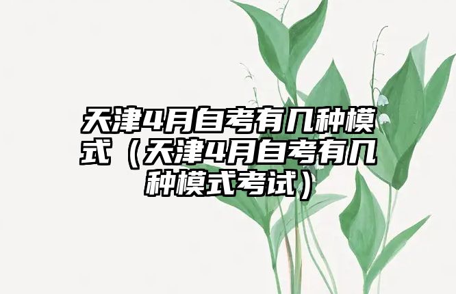 天津4月自考有幾種模式（天津4月自考有幾種模式考試）