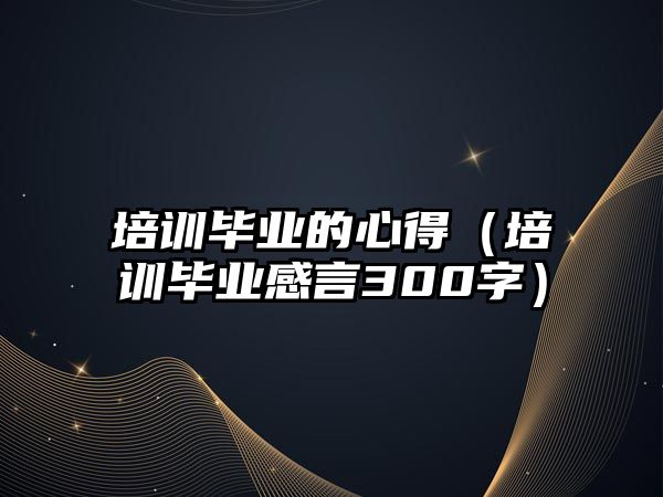 培訓(xùn)畢業(yè)的心得（培訓(xùn)畢業(yè)感言300字）