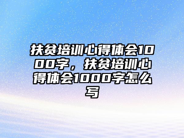 扶貧培訓(xùn)心得體會(huì)1000字，扶貧培訓(xùn)心得體會(huì)1000字怎么寫