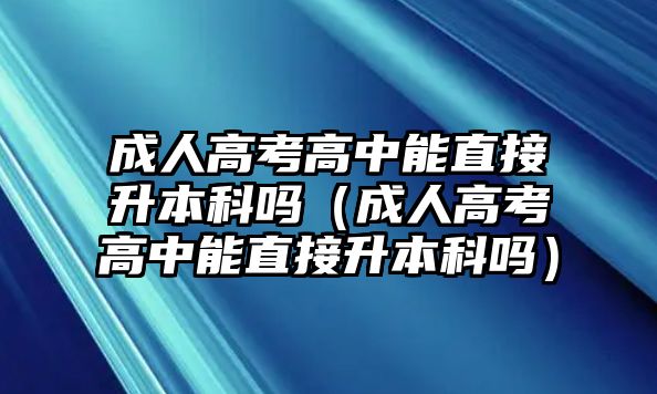 成人高考高中能直接升本科嗎（成人高考高中能直接升本科嗎）