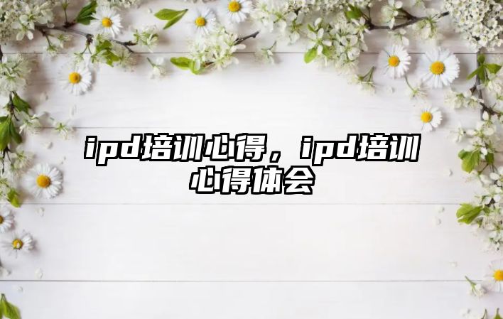 ipd培訓心得，ipd培訓心得體會